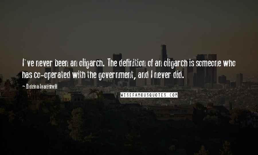 Bidzina Ivanishvili Quotes: I've never been an oligarch. The definition of an oligarch is someone who has co-operated with the government, and I never did.