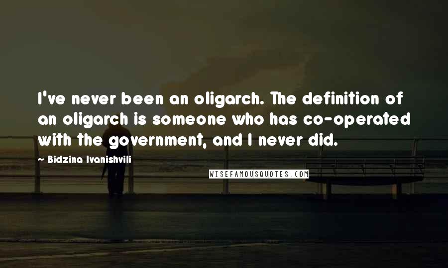 Bidzina Ivanishvili Quotes: I've never been an oligarch. The definition of an oligarch is someone who has co-operated with the government, and I never did.