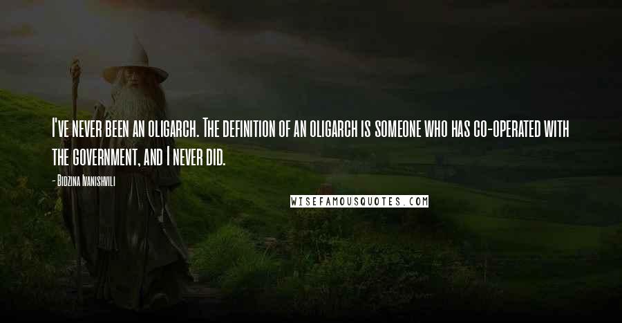 Bidzina Ivanishvili Quotes: I've never been an oligarch. The definition of an oligarch is someone who has co-operated with the government, and I never did.