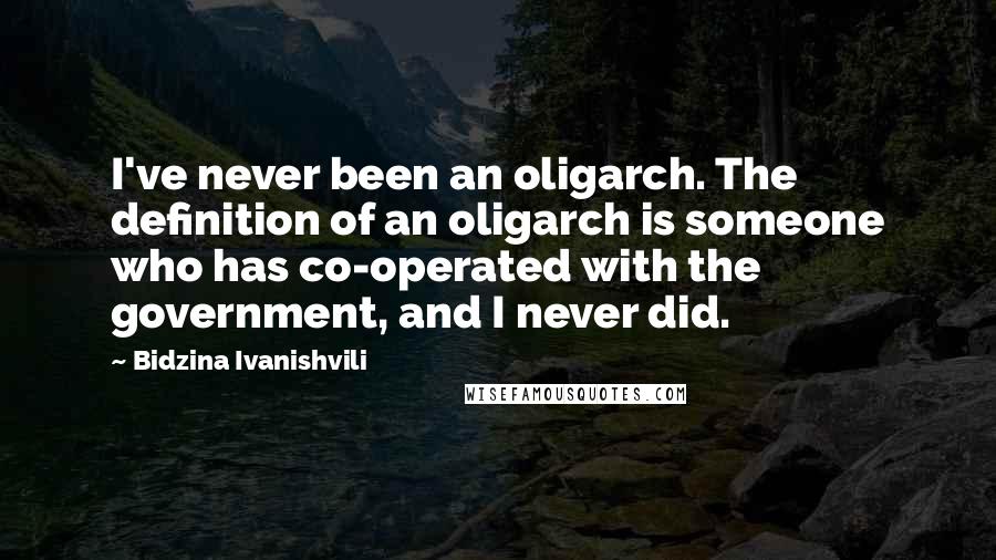 Bidzina Ivanishvili Quotes: I've never been an oligarch. The definition of an oligarch is someone who has co-operated with the government, and I never did.