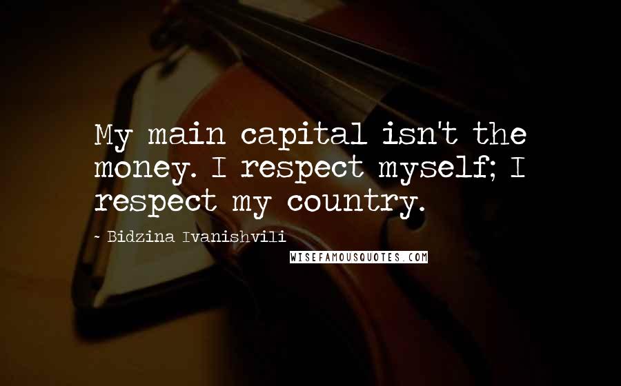 Bidzina Ivanishvili Quotes: My main capital isn't the money. I respect myself; I respect my country.