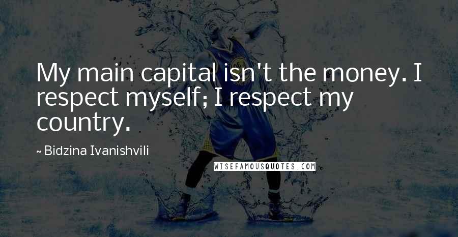 Bidzina Ivanishvili Quotes: My main capital isn't the money. I respect myself; I respect my country.