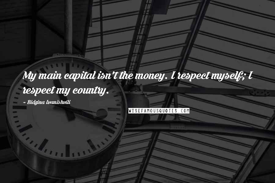 Bidzina Ivanishvili Quotes: My main capital isn't the money. I respect myself; I respect my country.