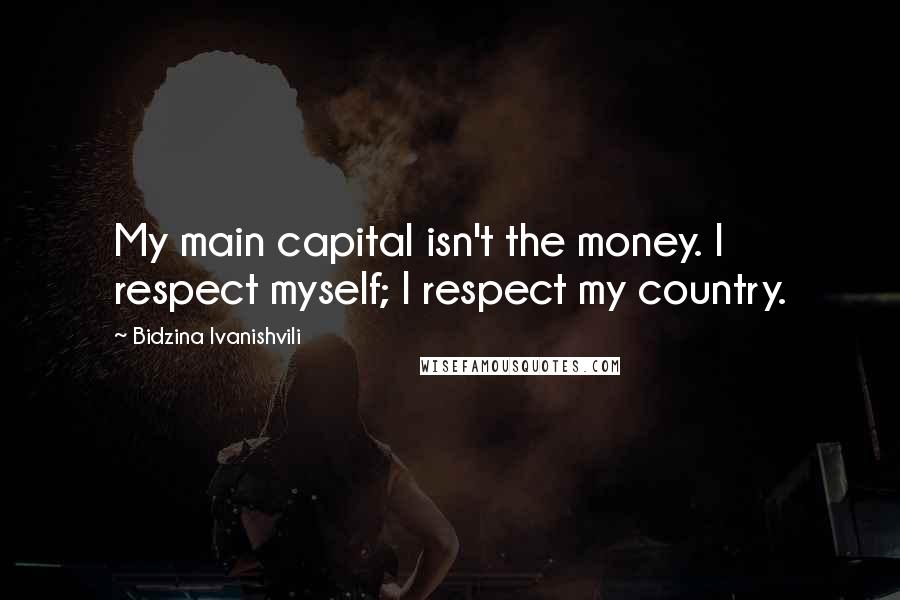 Bidzina Ivanishvili Quotes: My main capital isn't the money. I respect myself; I respect my country.