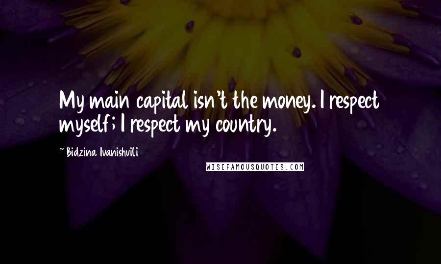 Bidzina Ivanishvili Quotes: My main capital isn't the money. I respect myself; I respect my country.