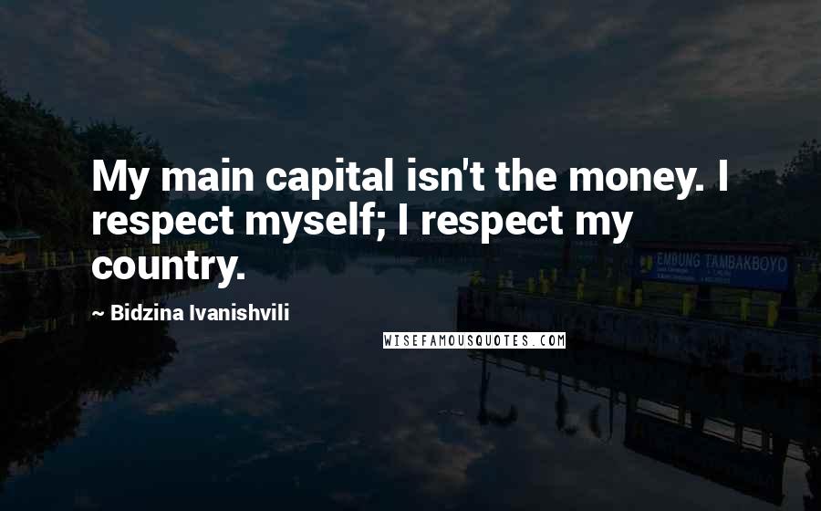Bidzina Ivanishvili Quotes: My main capital isn't the money. I respect myself; I respect my country.