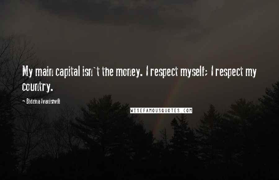 Bidzina Ivanishvili Quotes: My main capital isn't the money. I respect myself; I respect my country.