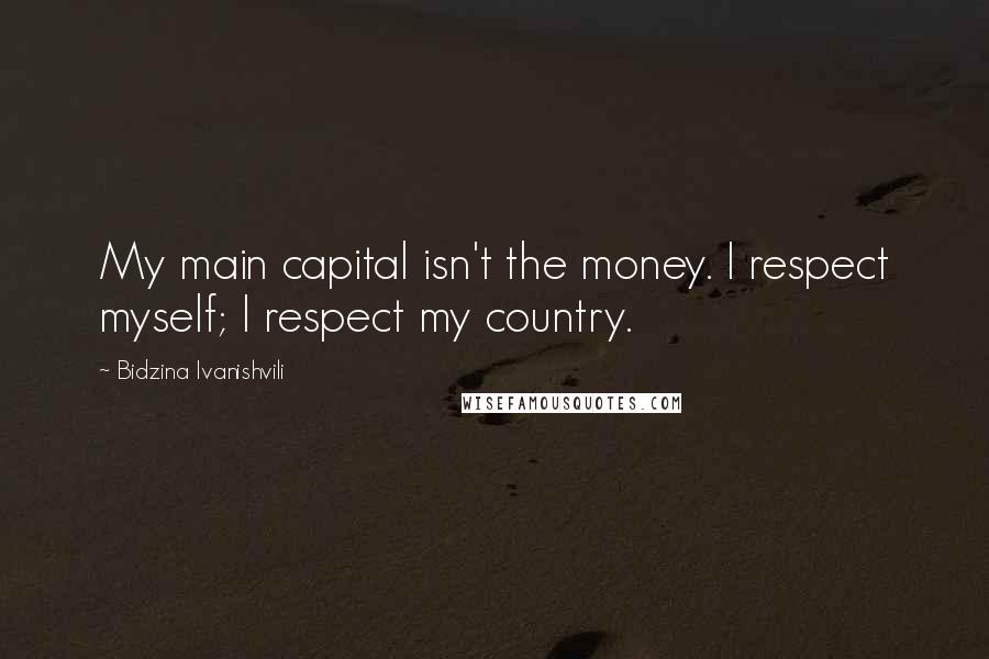 Bidzina Ivanishvili Quotes: My main capital isn't the money. I respect myself; I respect my country.