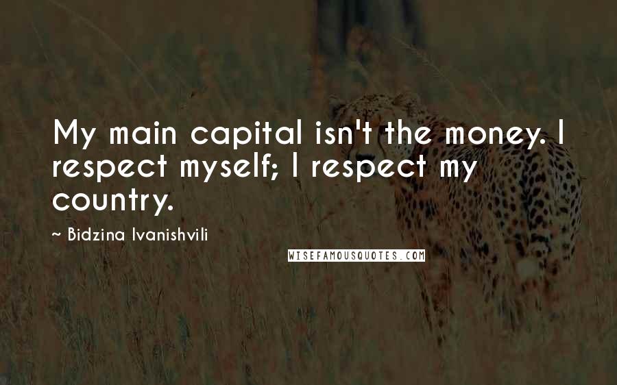 Bidzina Ivanishvili Quotes: My main capital isn't the money. I respect myself; I respect my country.