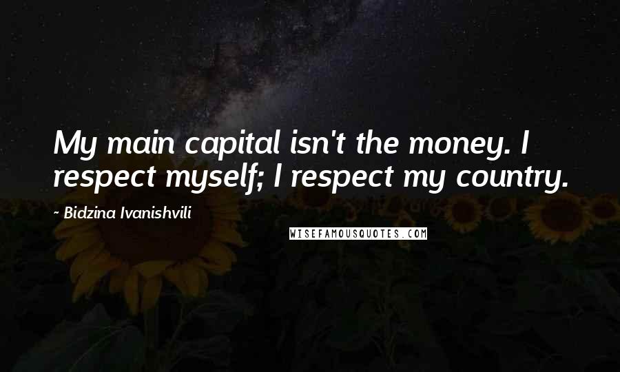 Bidzina Ivanishvili Quotes: My main capital isn't the money. I respect myself; I respect my country.