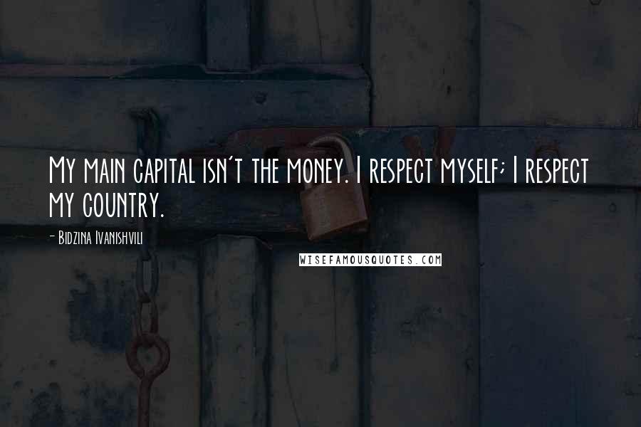 Bidzina Ivanishvili Quotes: My main capital isn't the money. I respect myself; I respect my country.