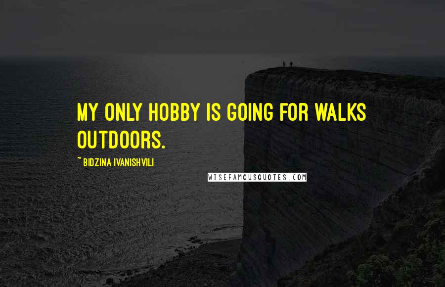 Bidzina Ivanishvili Quotes: My only hobby is going for walks outdoors.