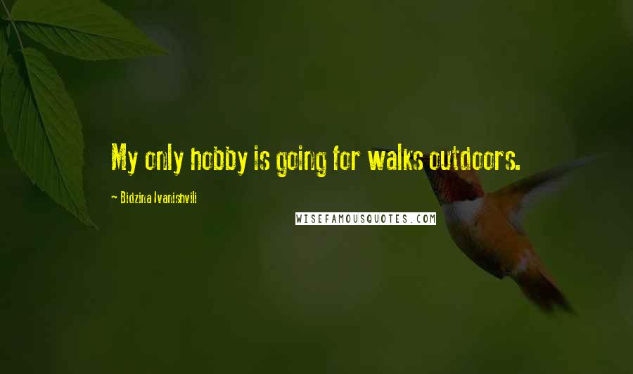 Bidzina Ivanishvili Quotes: My only hobby is going for walks outdoors.