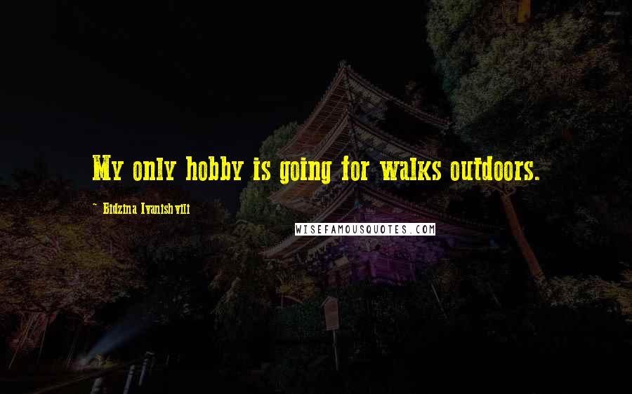 Bidzina Ivanishvili Quotes: My only hobby is going for walks outdoors.