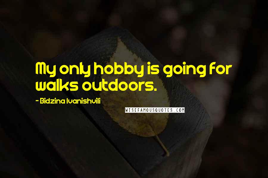 Bidzina Ivanishvili Quotes: My only hobby is going for walks outdoors.