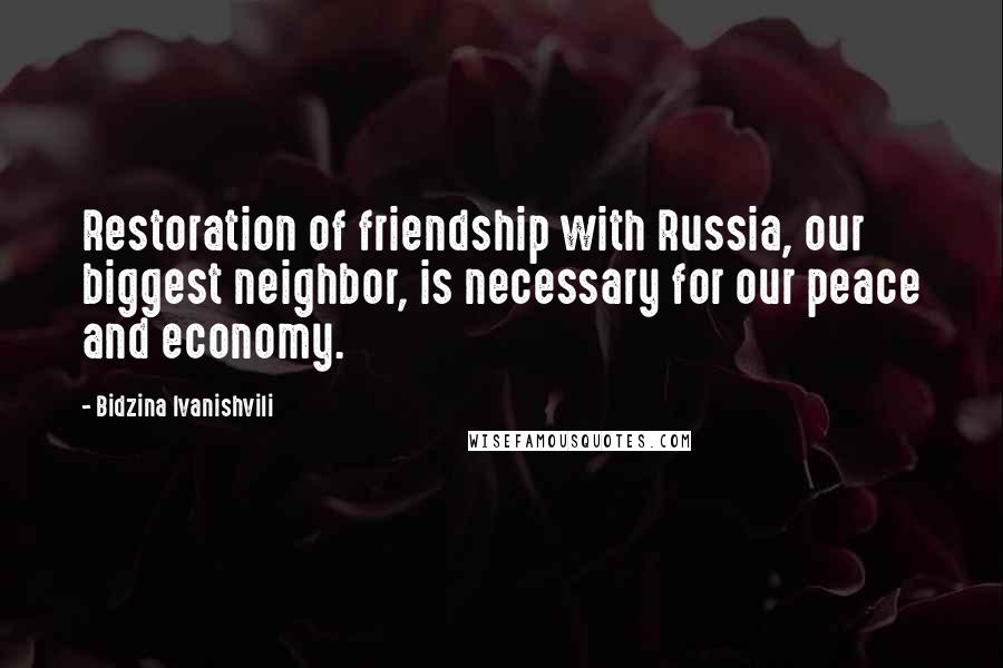 Bidzina Ivanishvili Quotes: Restoration of friendship with Russia, our biggest neighbor, is necessary for our peace and economy.