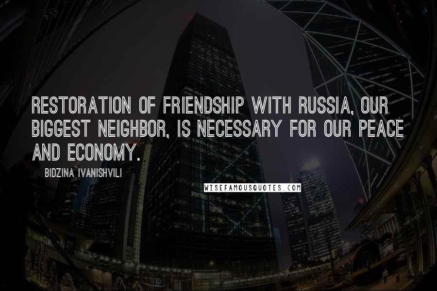 Bidzina Ivanishvili Quotes: Restoration of friendship with Russia, our biggest neighbor, is necessary for our peace and economy.