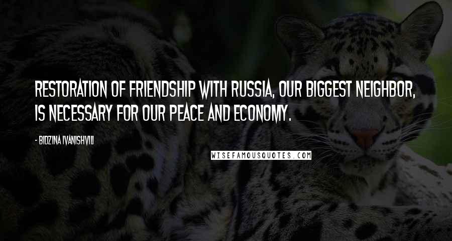 Bidzina Ivanishvili Quotes: Restoration of friendship with Russia, our biggest neighbor, is necessary for our peace and economy.