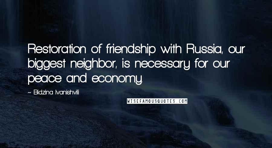 Bidzina Ivanishvili Quotes: Restoration of friendship with Russia, our biggest neighbor, is necessary for our peace and economy.