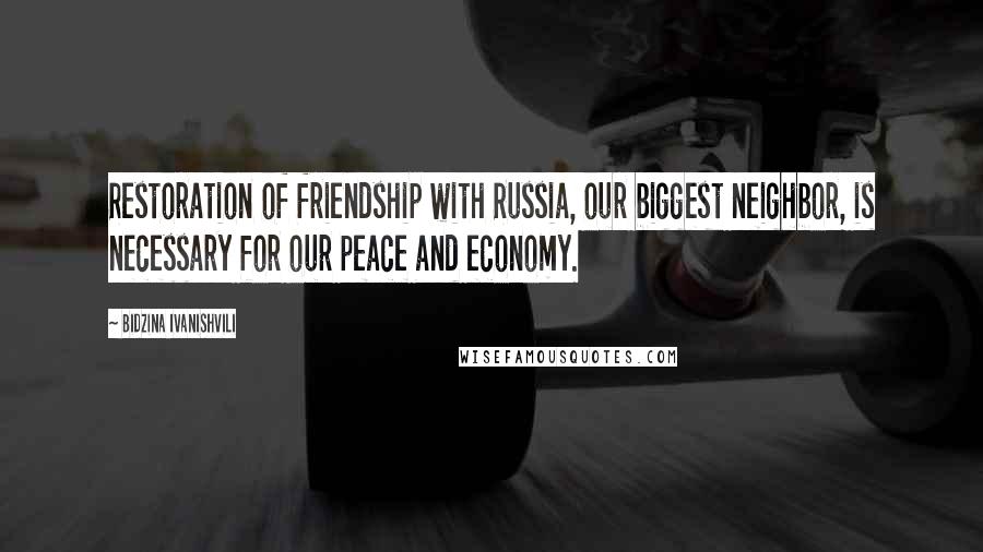 Bidzina Ivanishvili Quotes: Restoration of friendship with Russia, our biggest neighbor, is necessary for our peace and economy.