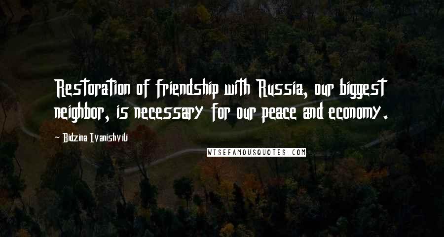 Bidzina Ivanishvili Quotes: Restoration of friendship with Russia, our biggest neighbor, is necessary for our peace and economy.