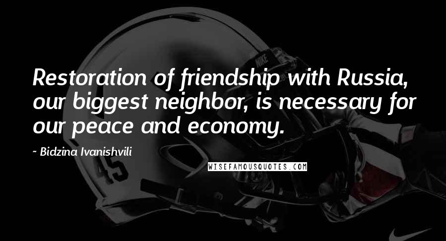 Bidzina Ivanishvili Quotes: Restoration of friendship with Russia, our biggest neighbor, is necessary for our peace and economy.