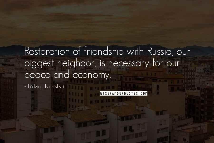 Bidzina Ivanishvili Quotes: Restoration of friendship with Russia, our biggest neighbor, is necessary for our peace and economy.