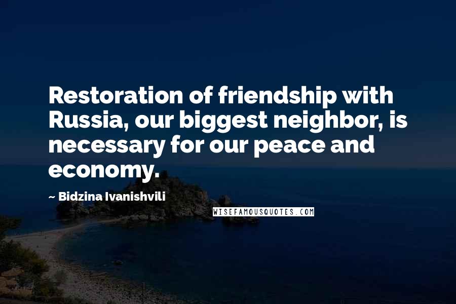 Bidzina Ivanishvili Quotes: Restoration of friendship with Russia, our biggest neighbor, is necessary for our peace and economy.