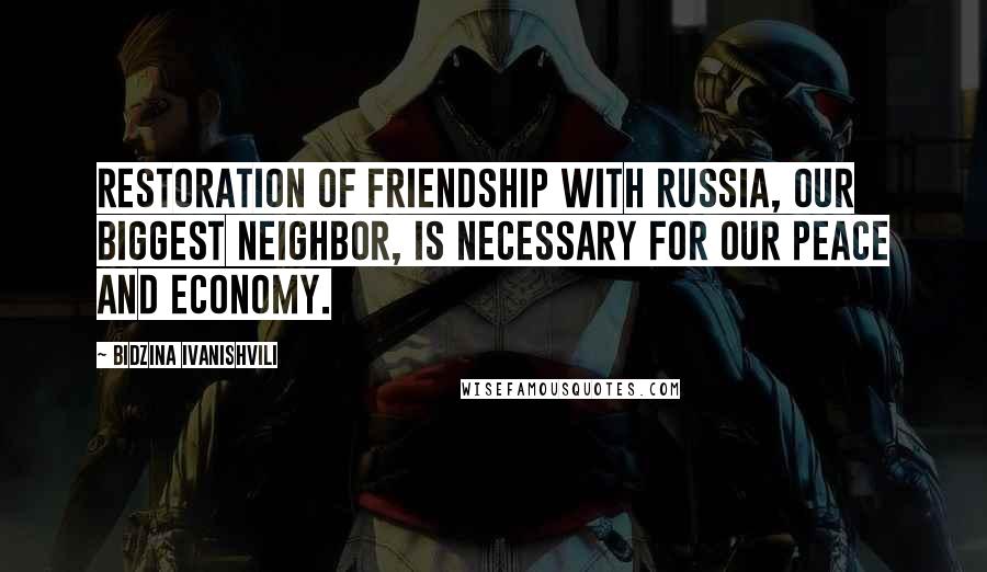 Bidzina Ivanishvili Quotes: Restoration of friendship with Russia, our biggest neighbor, is necessary for our peace and economy.