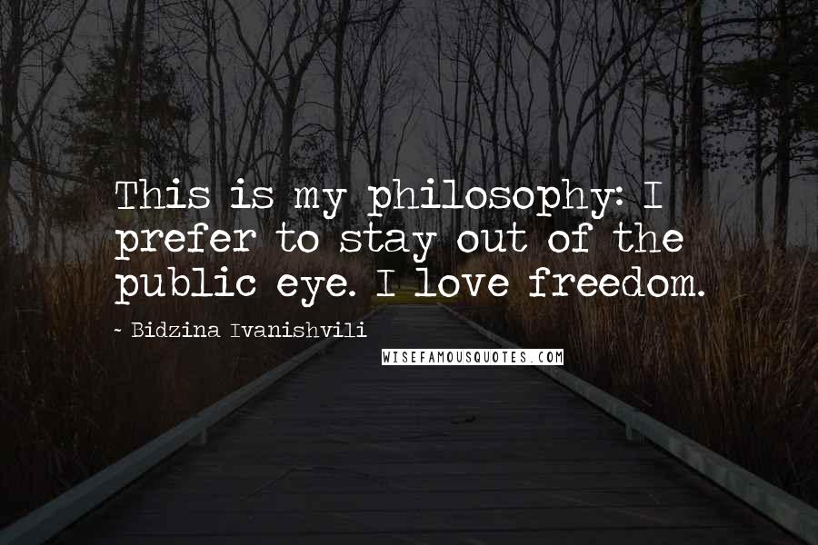 Bidzina Ivanishvili Quotes: This is my philosophy: I prefer to stay out of the public eye. I love freedom.