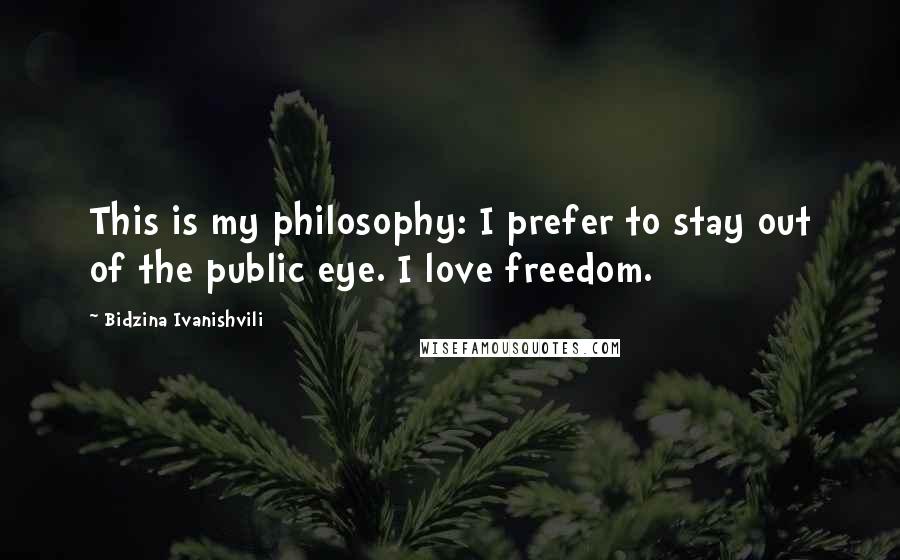 Bidzina Ivanishvili Quotes: This is my philosophy: I prefer to stay out of the public eye. I love freedom.