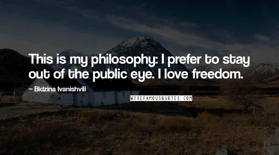 Bidzina Ivanishvili Quotes: This is my philosophy: I prefer to stay out of the public eye. I love freedom.