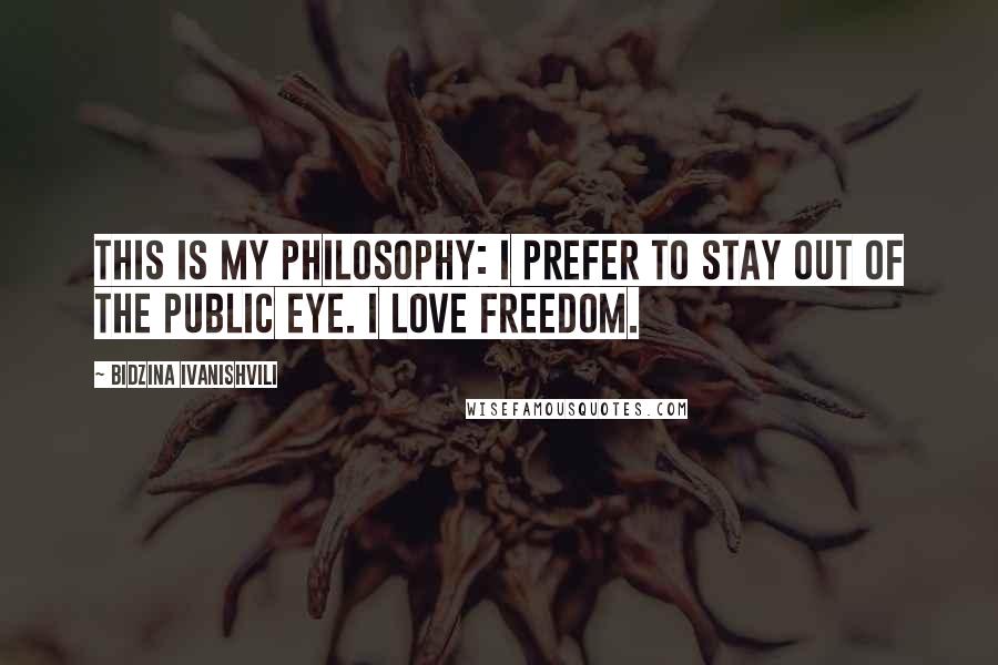 Bidzina Ivanishvili Quotes: This is my philosophy: I prefer to stay out of the public eye. I love freedom.