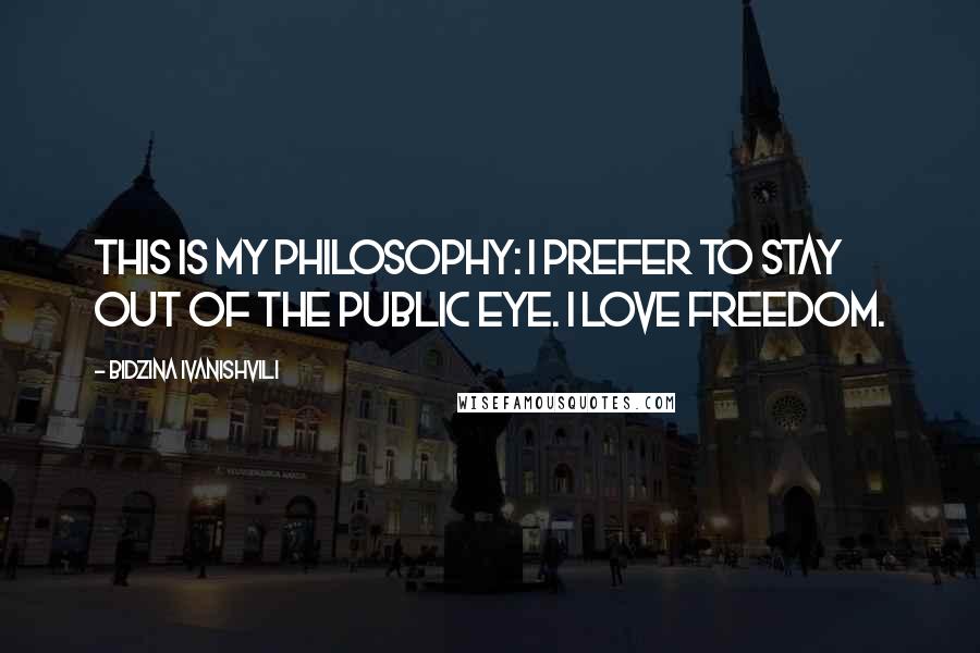 Bidzina Ivanishvili Quotes: This is my philosophy: I prefer to stay out of the public eye. I love freedom.