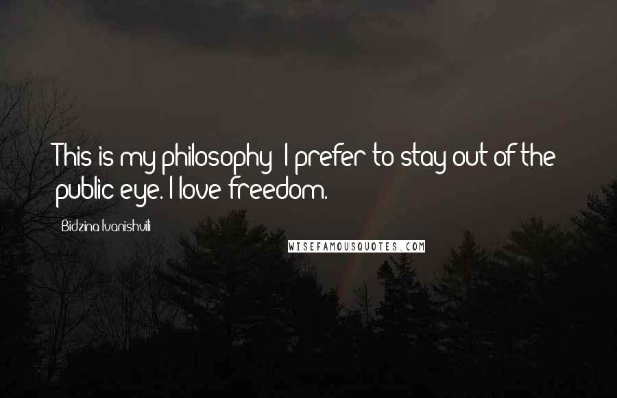 Bidzina Ivanishvili Quotes: This is my philosophy: I prefer to stay out of the public eye. I love freedom.