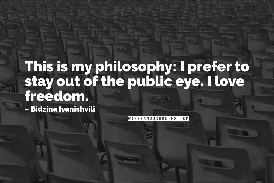Bidzina Ivanishvili Quotes: This is my philosophy: I prefer to stay out of the public eye. I love freedom.