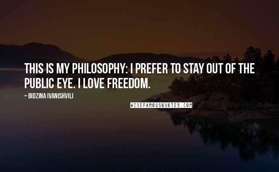 Bidzina Ivanishvili Quotes: This is my philosophy: I prefer to stay out of the public eye. I love freedom.