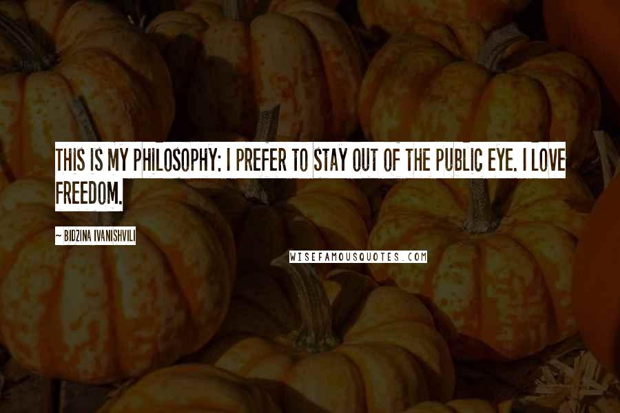 Bidzina Ivanishvili Quotes: This is my philosophy: I prefer to stay out of the public eye. I love freedom.