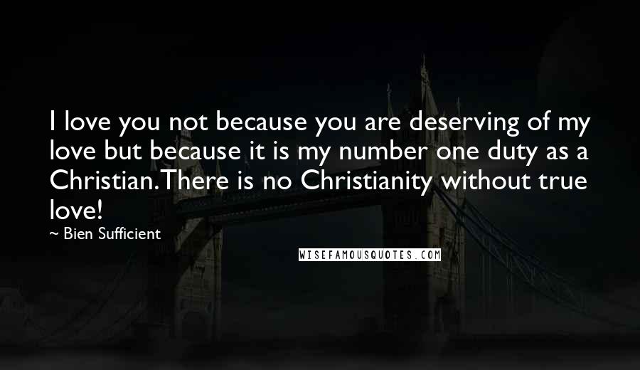 Bien Sufficient Quotes: I love you not because you are deserving of my love but because it is my number one duty as a Christian.There is no Christianity without true love!