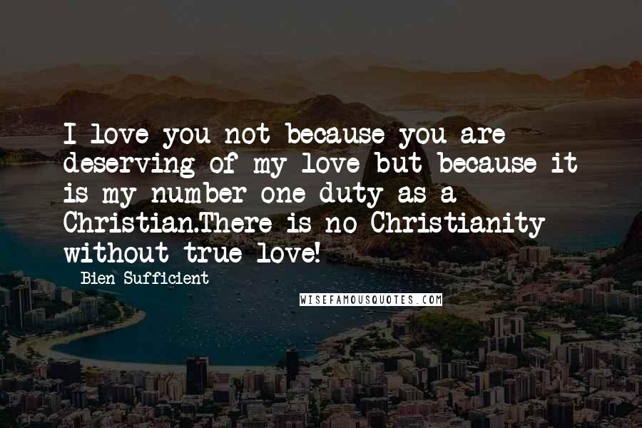 Bien Sufficient Quotes: I love you not because you are deserving of my love but because it is my number one duty as a Christian.There is no Christianity without true love!