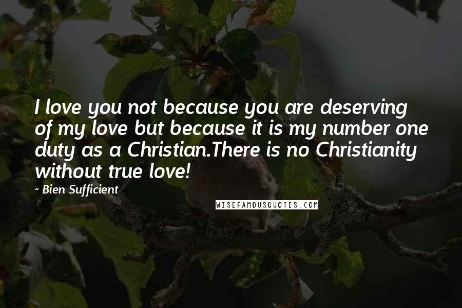 Bien Sufficient Quotes: I love you not because you are deserving of my love but because it is my number one duty as a Christian.There is no Christianity without true love!