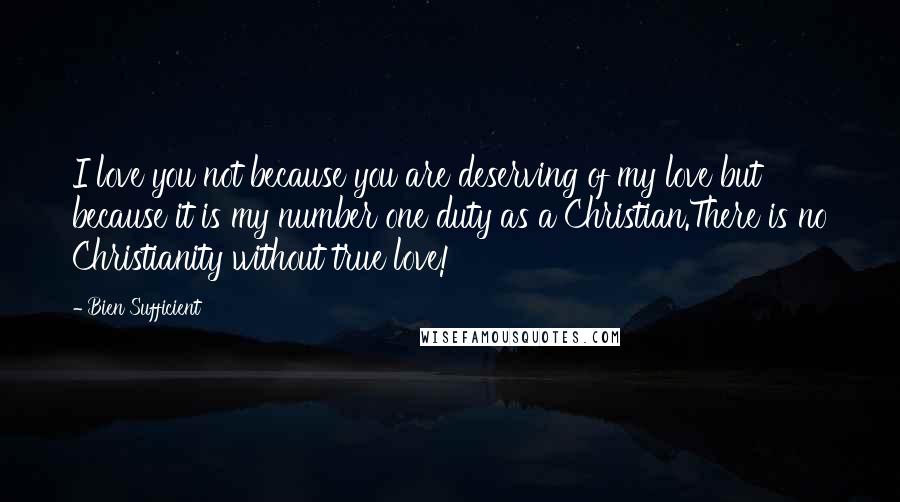 Bien Sufficient Quotes: I love you not because you are deserving of my love but because it is my number one duty as a Christian.There is no Christianity without true love!