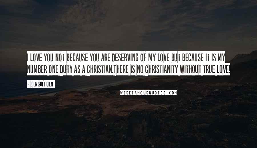 Bien Sufficient Quotes: I love you not because you are deserving of my love but because it is my number one duty as a Christian.There is no Christianity without true love!