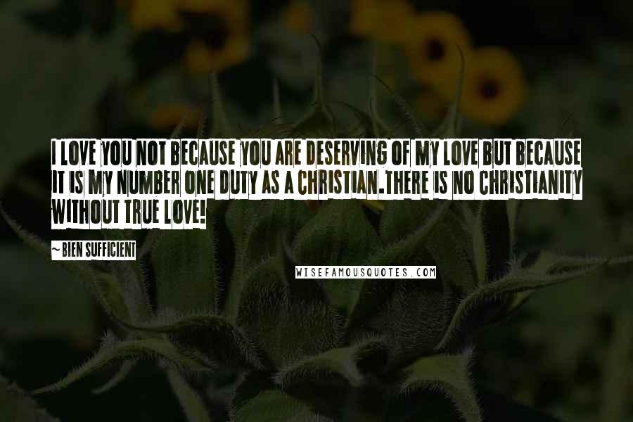 Bien Sufficient Quotes: I love you not because you are deserving of my love but because it is my number one duty as a Christian.There is no Christianity without true love!