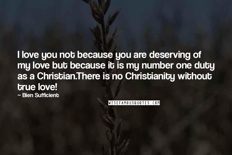 Bien Sufficient Quotes: I love you not because you are deserving of my love but because it is my number one duty as a Christian.There is no Christianity without true love!