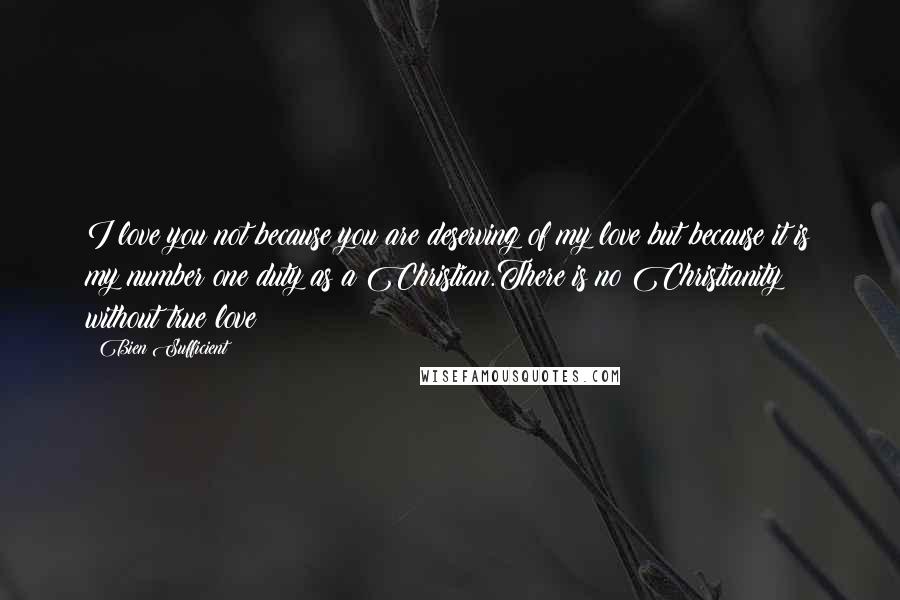 Bien Sufficient Quotes: I love you not because you are deserving of my love but because it is my number one duty as a Christian.There is no Christianity without true love!