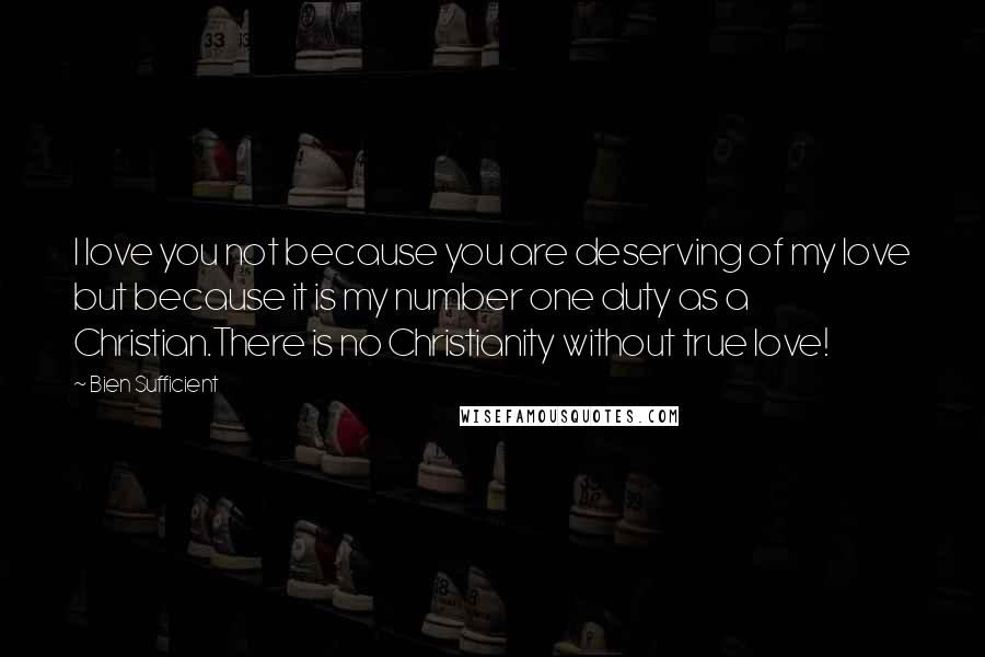 Bien Sufficient Quotes: I love you not because you are deserving of my love but because it is my number one duty as a Christian.There is no Christianity without true love!