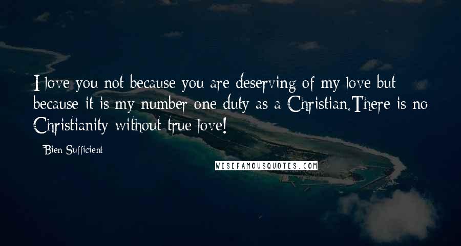 Bien Sufficient Quotes: I love you not because you are deserving of my love but because it is my number one duty as a Christian.There is no Christianity without true love!