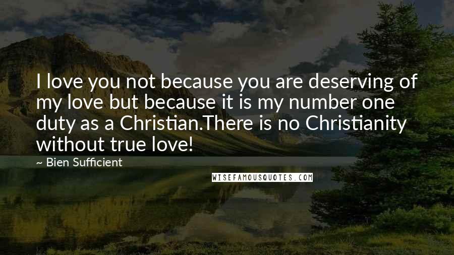 Bien Sufficient Quotes: I love you not because you are deserving of my love but because it is my number one duty as a Christian.There is no Christianity without true love!