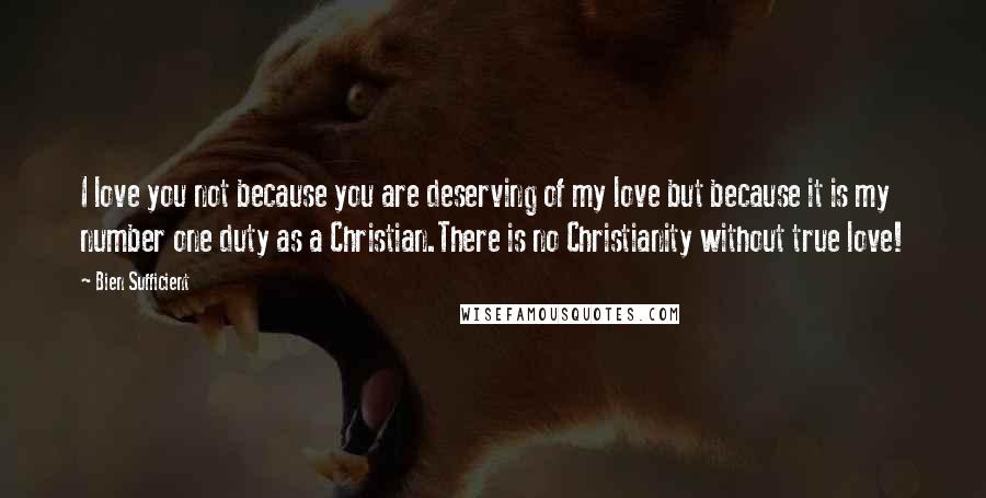 Bien Sufficient Quotes: I love you not because you are deserving of my love but because it is my number one duty as a Christian.There is no Christianity without true love!